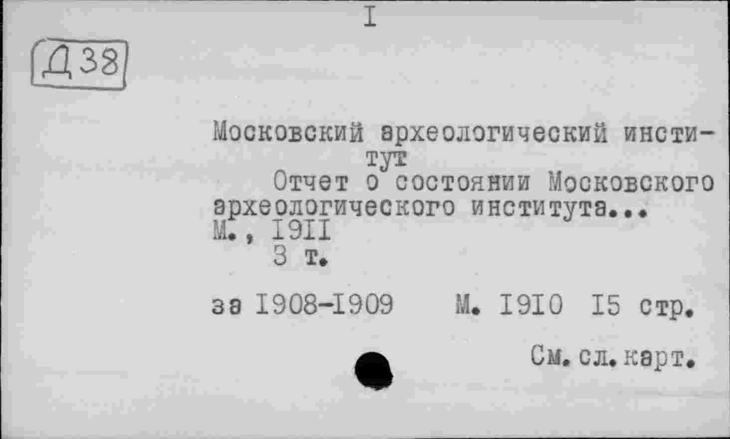 ﻿(Д38
Московский археологический институт
Отчет о состоянии Московского археологического института...
3 т.
за 1908-1909
М. 1910 15 стр.
См. сл. карт.